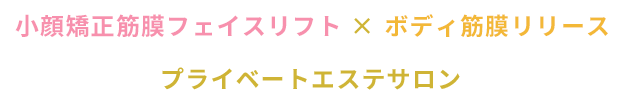小顔矯正筋膜フェイスリフト × ボディ筋膜リリース プライベートエステサロン